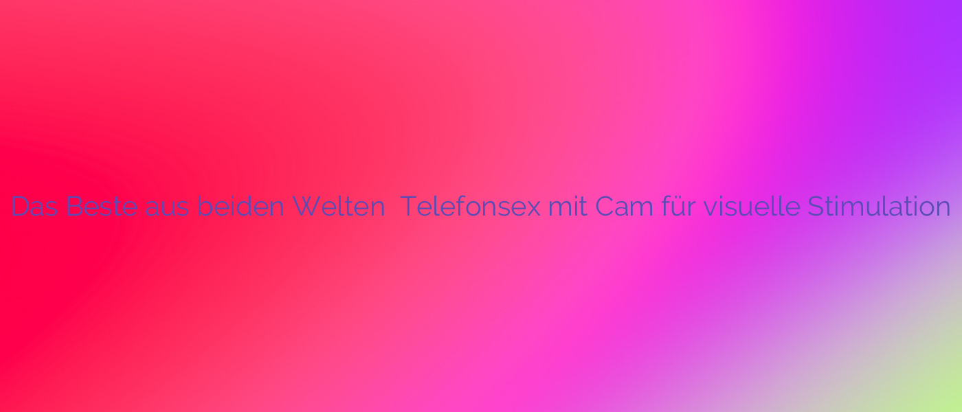 Das Beste aus beiden Welten ⭐️ Telefonsex mit Cam für visuelle Stimulation