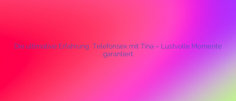 Die ultimative Erfahrung ✴️ Telefonsex mit Tina – Lustvolle Momente garantiert