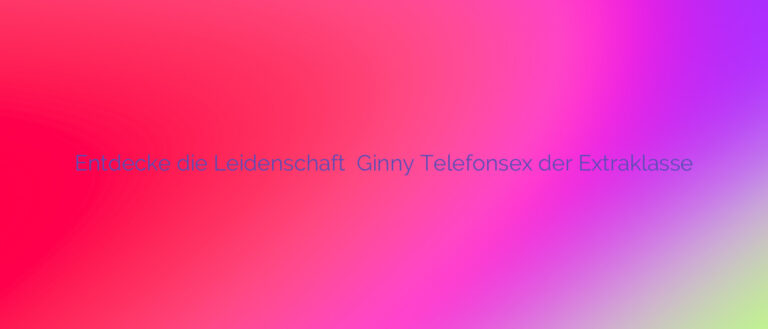 Entdecke die Leidenschaft ❤️ Ginny Telefonsex der Extraklasse