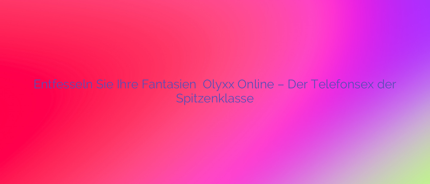 Entfesseln Sie Ihre Fantasien ⭐️ Olyxx Online – Der Telefonsex der Spitzenklasse