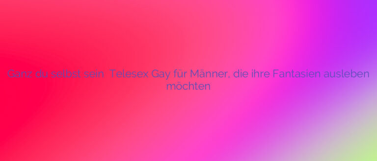 Ganz du selbst sein ✴️ Telesex Gay für Männer, die ihre Fantasien ausleben möchten