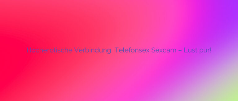 Hocherotische Verbindung ✴️ Telefonsex Sexcam – Lust pur!