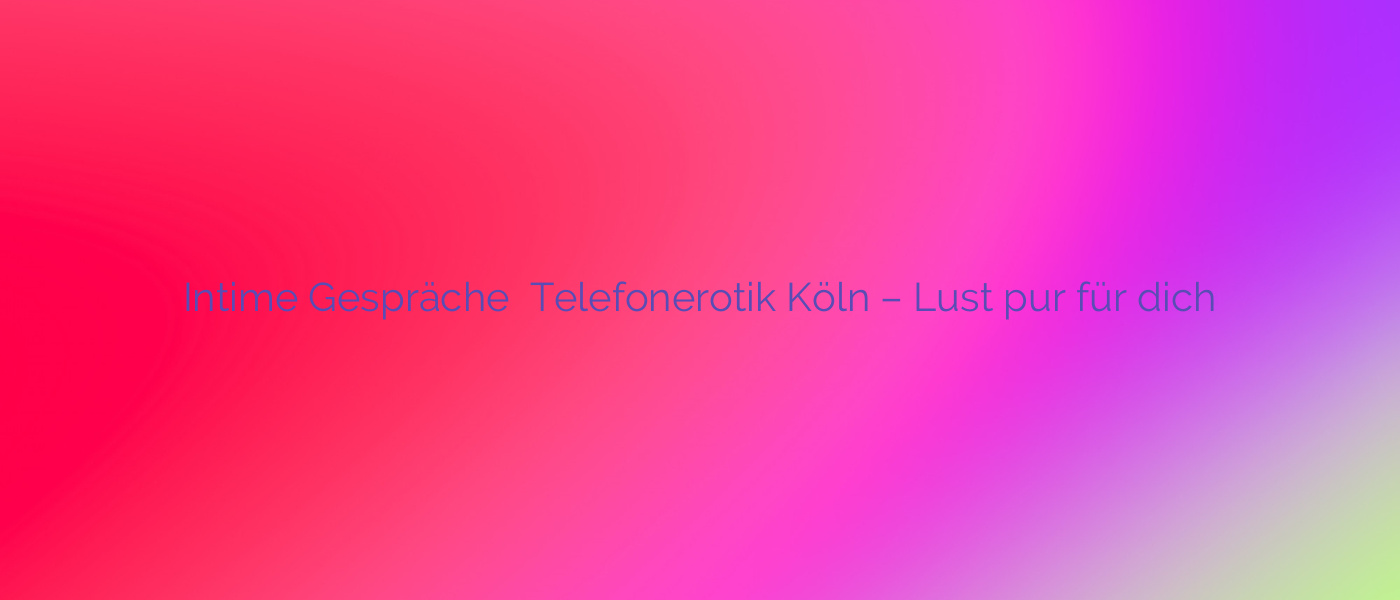 Intime Gespräche ⭐️ Telefonerotik Köln – Lust pur für dich