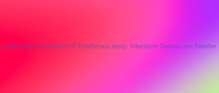 Lebe deine Fantasien mit Telefonsex Jessy ❤️ Intensiver Genuss am Telefon