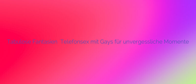 Tabulose Fantasien ⭐️ Telefonsex mit Gays für unvergessliche Momente