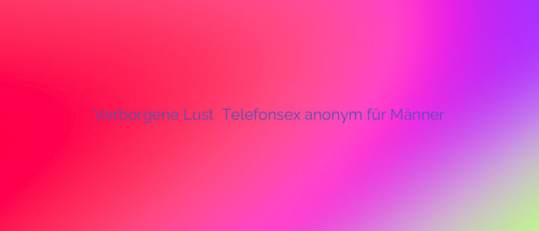 Verborgene Lust ⭐️ Telefonsex anonym für Männer