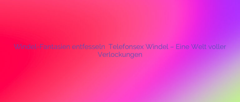 Windel-Fantasien entfesseln ❤️ Telefonsex Windel – Eine Welt voller Verlockungen